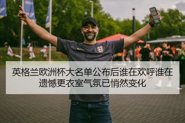 英格兰欧洲杯大名单公布后谁在欢呼谁在遗憾更衣室气氛已悄然变化